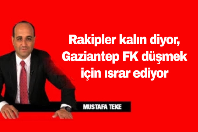 Mustafa Teke Yazdı… Rakipler kalın diyor, Gaziantep FK düşmek için ısrar ediyor